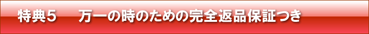 特典5 万一の時のための完全返品保証つき